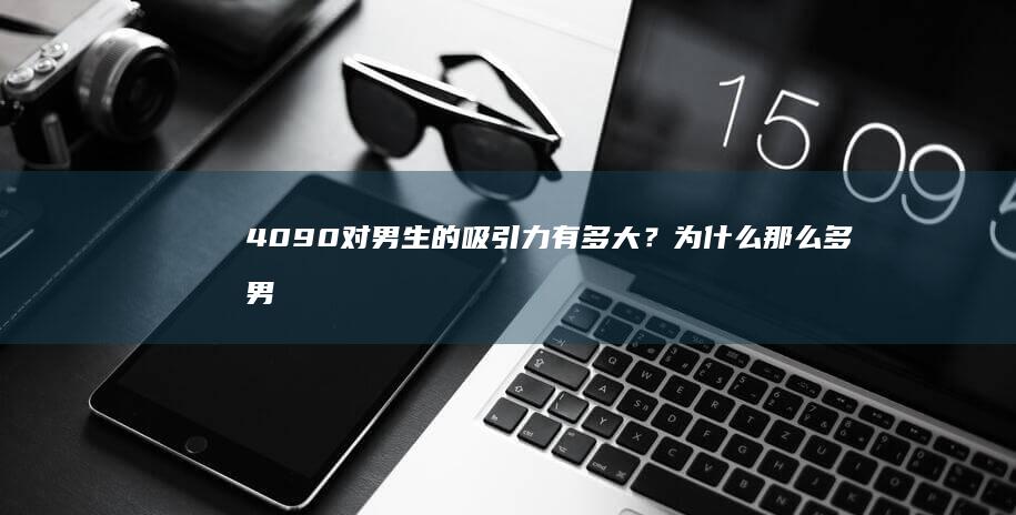 4090对男生的吸引力有多大？为什么那么多男生都对4090那么感兴趣？